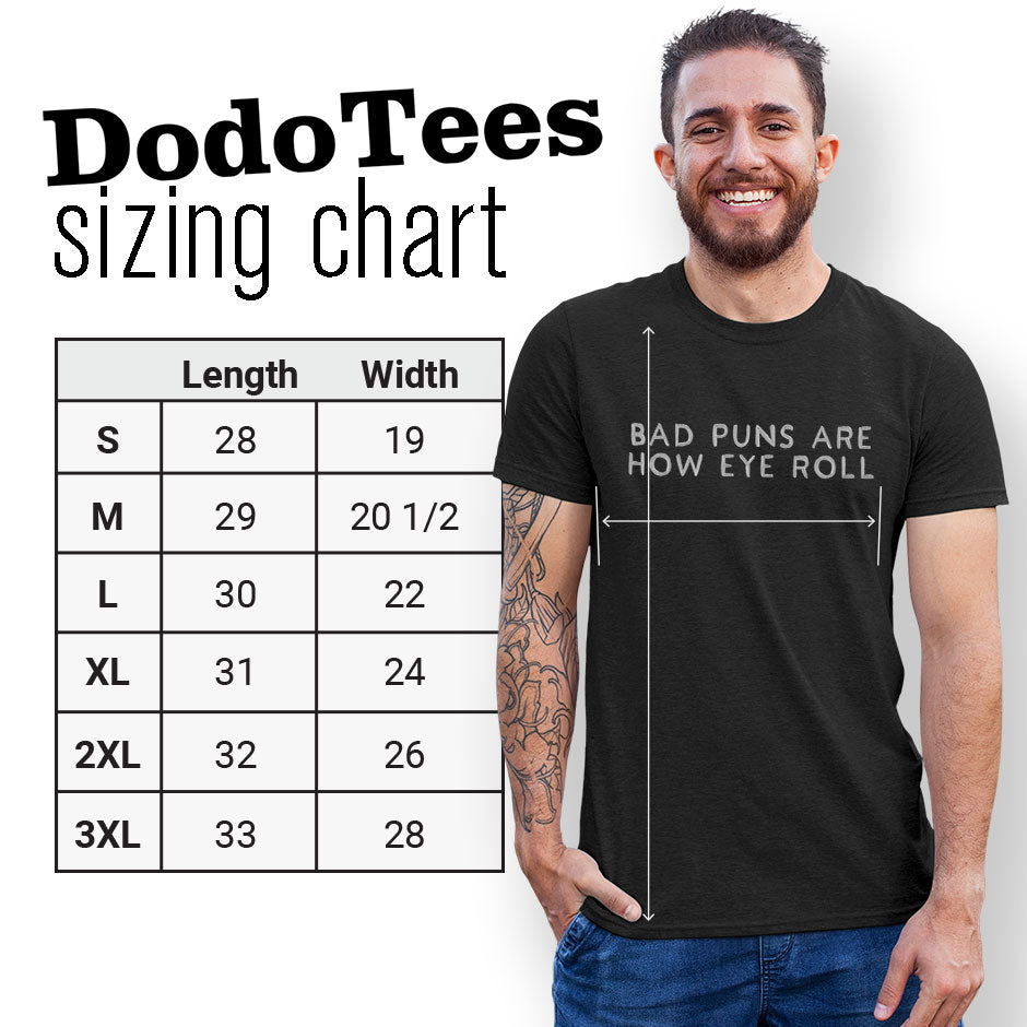 Dodo Tees Pun Shirt Sizing Chart. The sarcastic t shirts are are available in Small 28Lx19W. Medium 29Lx20.5W. Large 30Lx22W. XL 31Lx24W. 2XL 32Lx26W. 3XL is 33Lx28W.