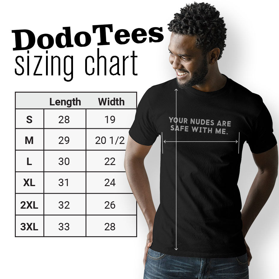 funny adult shirts sizing chart for the Your Nudes Are Safe With Me design. The Dirty T-Shirts are available in Small 28Lx19W. Medium 29Lx20.5W. Large 30Lx22W. XL 31Lx24W. 2XL 32Lx26W. 3XL is 33Lx28W.