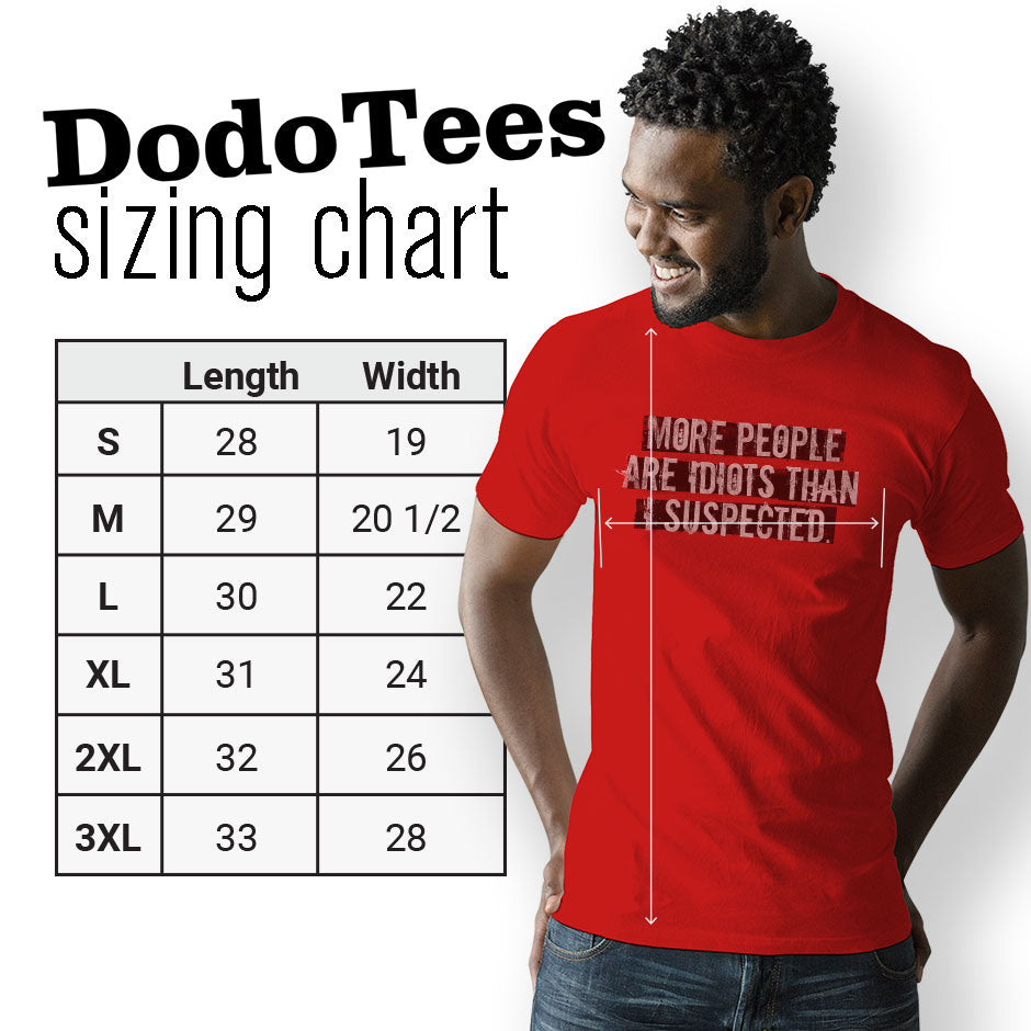 Sarcastic Tees sizing chart for the More People Are Idiots Than I Suspected shirt. The Offensive T Shirts are available are available in Small 28Lx19W. Medium 29Lx20.5W. Large 30Lx22W. XL 31Lx24W. 2XL 32Lx26W. 3XL is 33Lx28W.