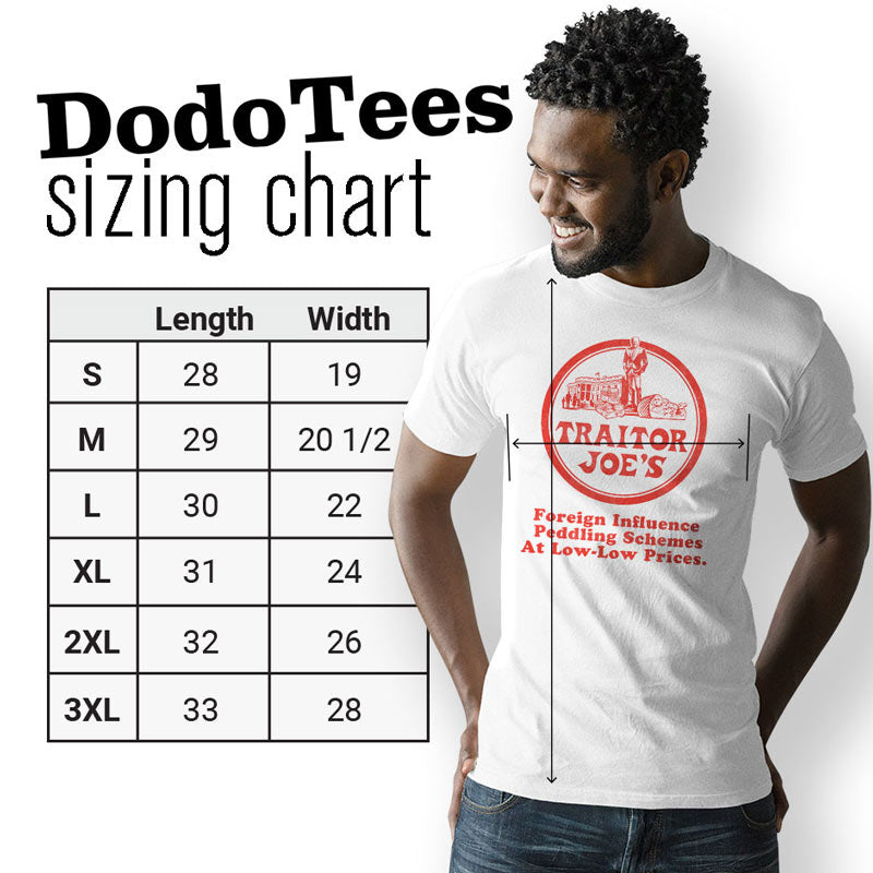 Traitor Joes funny political t shirts sizing chart. The funny shirts are available in Small 28Lx19W. Medium 29Lx20.5W. Large 30Lx22W. XL 31Lx24W. 2XL 32Lx26W. 3XL is 33Lx28W.