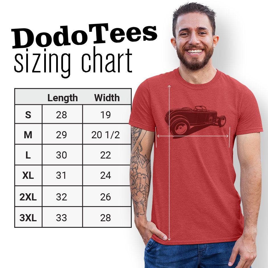 Hot rod t shirt sizing chart. The Dodo Tees Roadster shirt are are available in Small 28Lx19W. Medium 29Lx20.5W. Large 30Lx22W. XL 31Lx24W. 2XL 32Lx26W. 3XL is 33Lx28W.