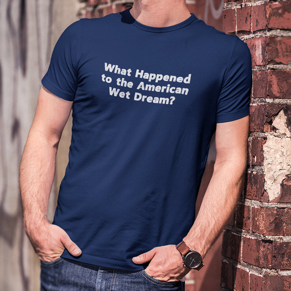 Man wearing a sarcastic proud to be an American shirt that reads What happened to the American wet dream. The funny political t shirts come in sizes S-3XL.